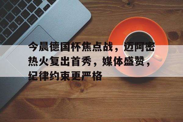 今晨德国杯焦点战，迈阿密热火复出首秀，媒体盛赞，纪律约束更严格的简单介绍