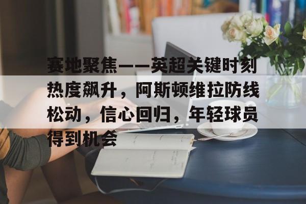 英雄联盟投注-赛地聚焦——英超关键时刻热度飙升，阿斯顿维拉防线松动，信心回归，年轻球员得到机会的简单介绍